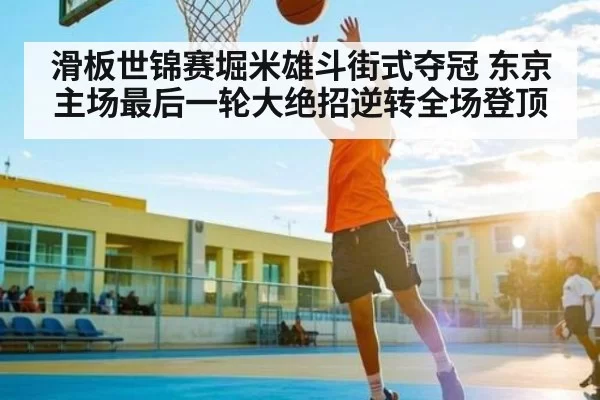 滑板世锦赛堀米雄斗街式夺冠 东京主场最后一轮大绝招逆转全场登顶