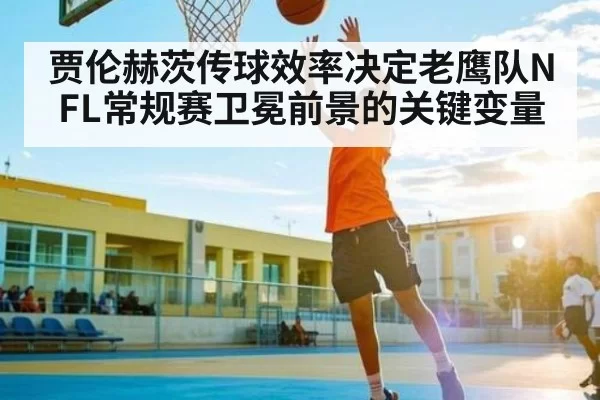 贾伦赫茨传球效率决定老鹰队NFL常规赛卫冕前景的关键变量